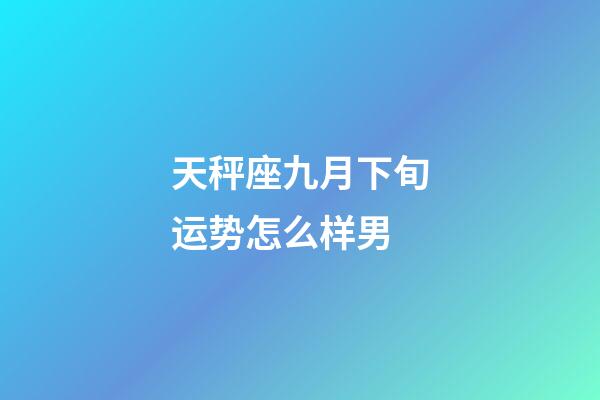 天秤座九月下旬运势怎么样男-第1张-星座运势-玄机派