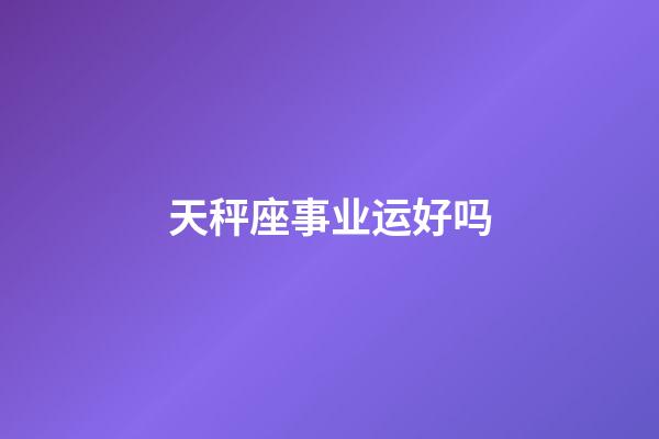 天秤座事业运好吗-第1张-星座运势-玄机派