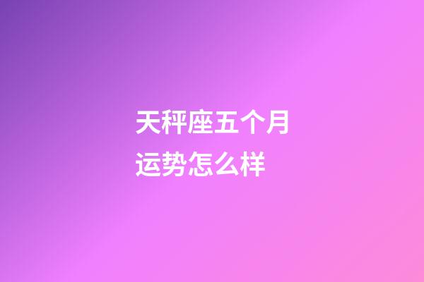 天秤座五个月运势怎么样-第1张-星座运势-玄机派