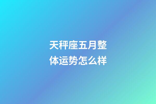 天秤座五月整体运势怎么样-第1张-星座运势-玄机派