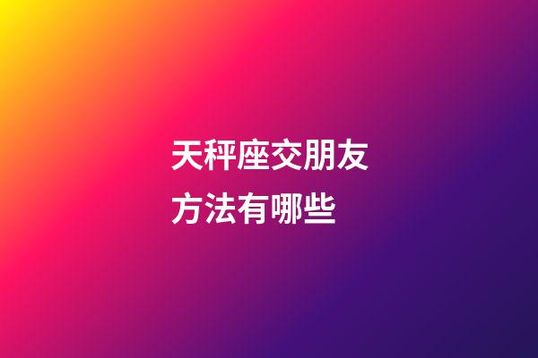 天秤座交朋友方法有哪些-第1张-星座运势-玄机派