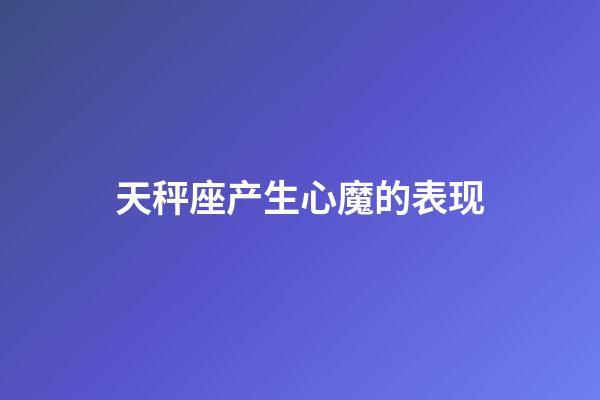 天秤座产生心魔的表现-第1张-星座运势-玄机派