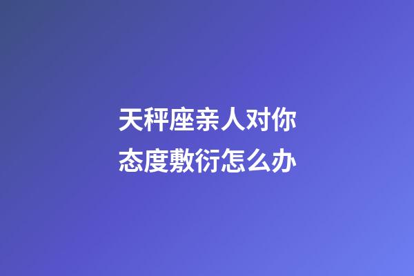 天秤座亲人对你态度敷衍怎么办-第1张-星座运势-玄机派