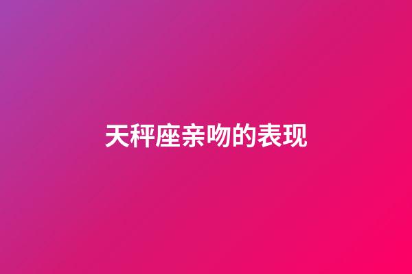 天秤座亲吻的表现-第1张-星座运势-玄机派