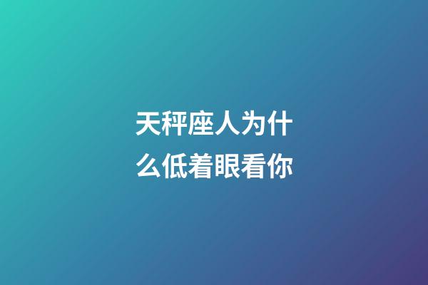 天秤座人为什么低着眼看你-第1张-星座运势-玄机派
