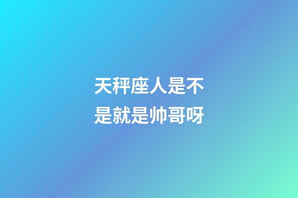 天秤座人是不是就是帅哥呀-第1张-星座运势-玄机派