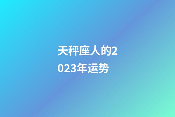 天秤座人的2023年运势-第1张-星座运势-玄机派