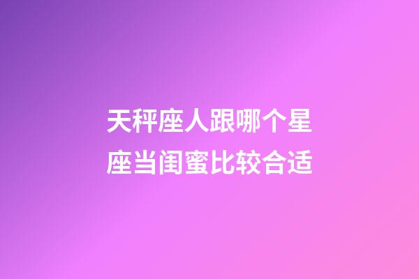 天秤座人跟哪个星座当闺蜜比较合适