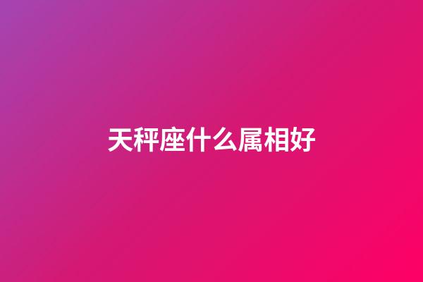 天秤座什么属相好-第1张-星座运势-玄机派