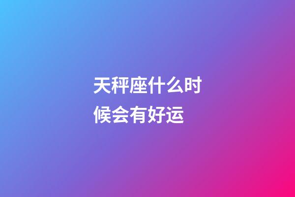 天秤座什么时候会有好运-第1张-星座运势-玄机派