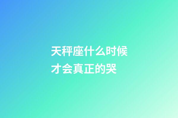 天秤座什么时候才会真正的哭-第1张-星座运势-玄机派