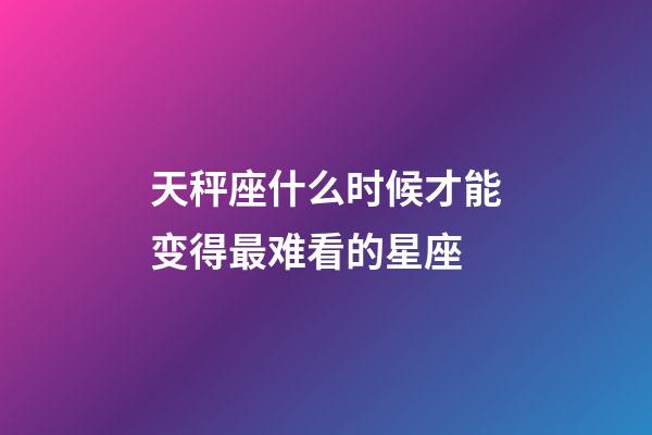 天秤座什么时候才能变得最难看的星座-第1张-星座运势-玄机派