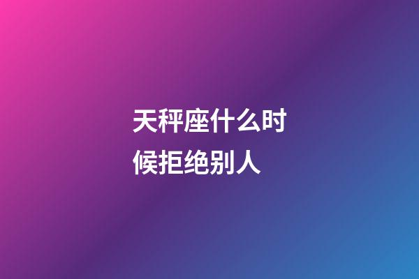 天秤座什么时候拒绝别人-第1张-星座运势-玄机派