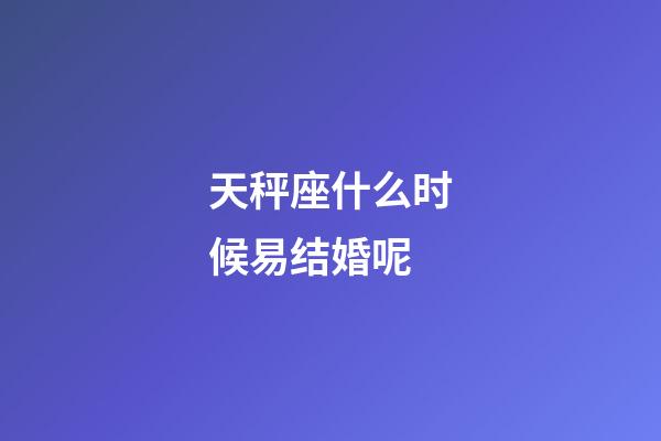 天秤座什么时候易结婚呢-第1张-星座运势-玄机派