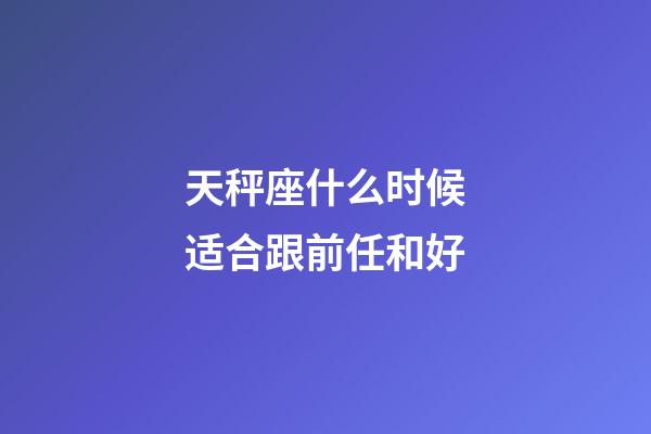 天秤座什么时候适合跟前任和好-第1张-星座运势-玄机派