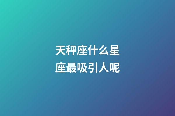 天秤座什么星座最吸引人呢-第1张-星座运势-玄机派