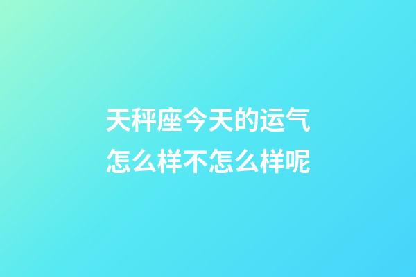 天秤座今天的运气怎么样不怎么样呢-第1张-星座运势-玄机派