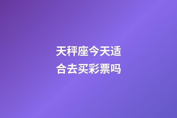 天秤座今天适合去买彩票吗-第1张-星座运势-玄机派