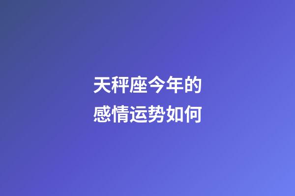 天秤座今年的感情运势如何-第1张-星座运势-玄机派