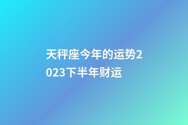 天秤座今年的运势2023下半年财运-第1张-星座运势-玄机派