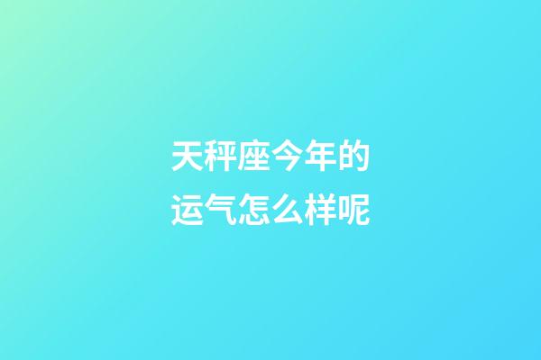 天秤座今年的运气怎么样呢-第1张-星座运势-玄机派