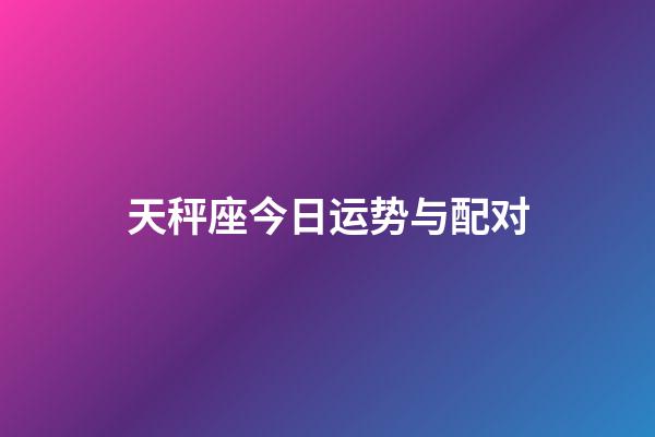 天秤座今日运势与配对-第1张-星座运势-玄机派