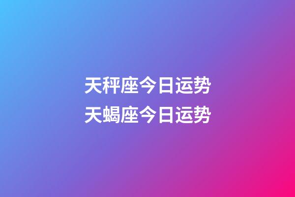 天秤座今日运势天蝎座今日运势-第1张-星座运势-玄机派