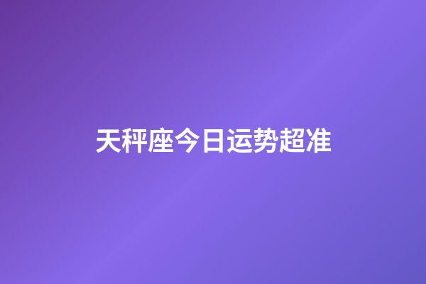 天秤座今日运势超准（美国神婆天秤座今日运势超准）-第1张-星座运势-玄机派