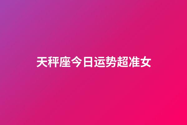 天秤座今日运势超准女-第1张-星座运势-玄机派