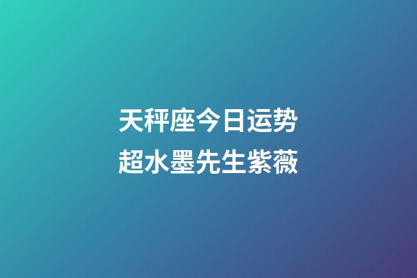 天秤座今日运势超水墨先生紫薇-第1张-星座运势-玄机派