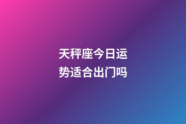 天秤座今日运势适合出门吗-第1张-星座运势-玄机派
