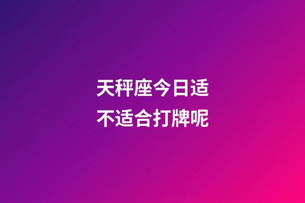 天秤座今日适不适合打牌呢-第1张-星座运势-玄机派