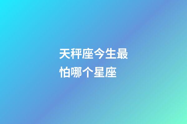 天秤座今生最怕哪个星座-第1张-星座运势-玄机派