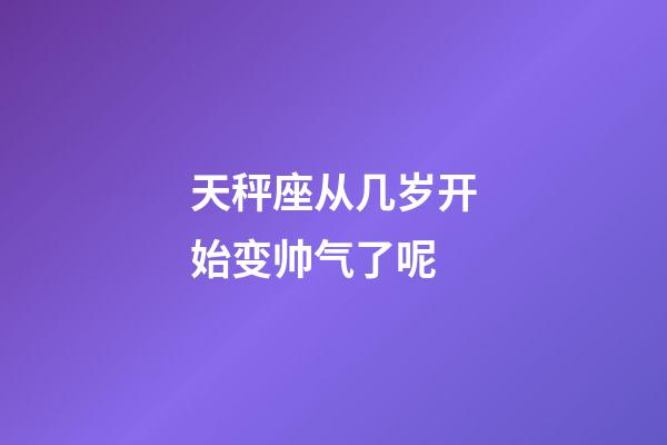 天秤座从几岁开始变帅气了呢-第1张-星座运势-玄机派