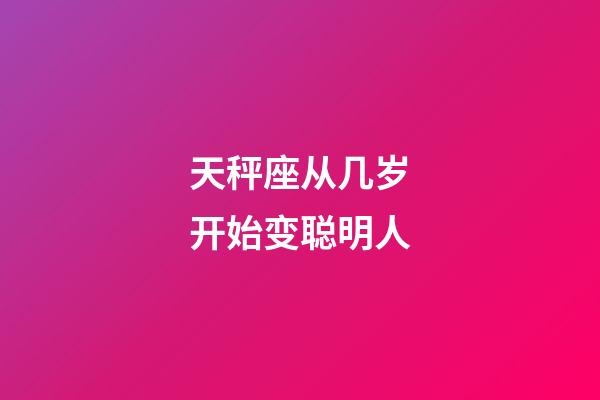 天秤座从几岁开始变聪明人-第1张-星座运势-玄机派