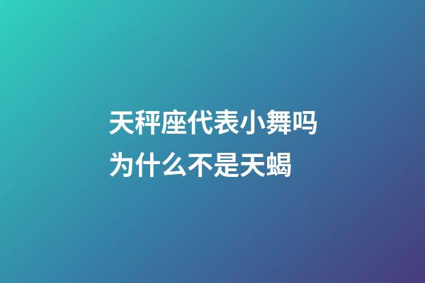 天秤座代表小舞吗为什么不是天蝎-第1张-星座运势-玄机派