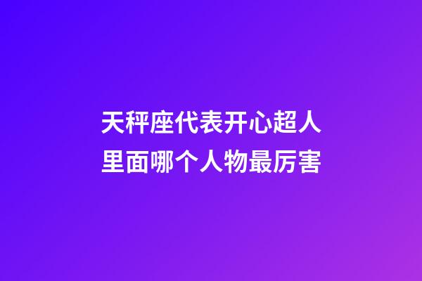 天秤座代表开心超人里面哪个人物最厉害-第1张-星座运势-玄机派