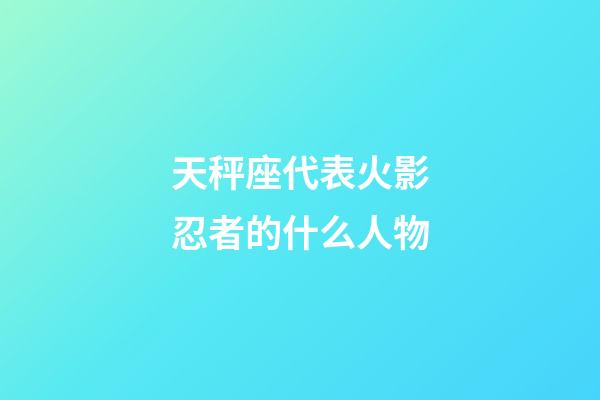 天秤座代表火影忍者的什么人物-第1张-星座运势-玄机派