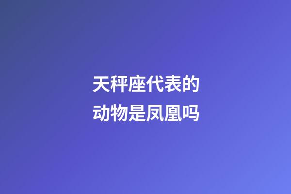 天秤座代表的动物是凤凰吗-第1张-星座运势-玄机派