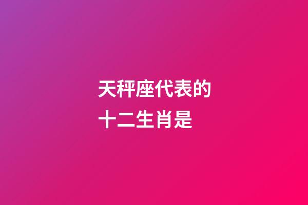天秤座代表的十二生肖是-第1张-星座运势-玄机派