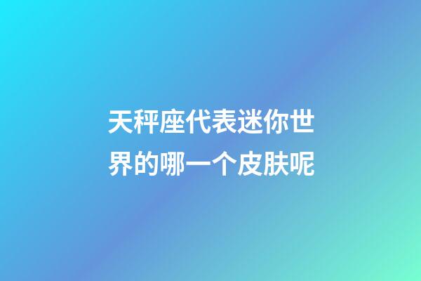 天秤座代表迷你世界的哪一个皮肤呢-第1张-星座运势-玄机派