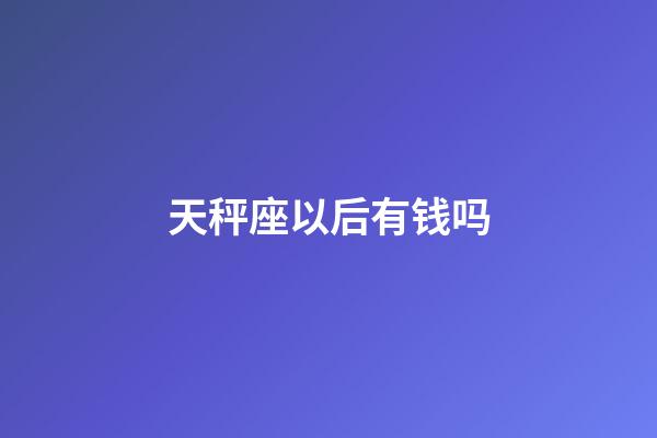 天秤座以后有钱吗-第1张-星座运势-玄机派