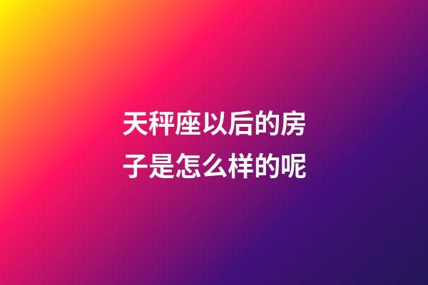 天秤座以后的房子是怎么样的呢-第1张-星座运势-玄机派