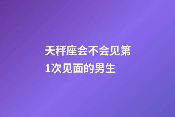 天秤座会不会见第1次见面的男生-第1张-星座运势-玄机派