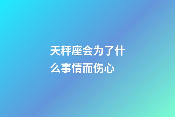 天秤座会为了什么事情而伤心-第1张-星座运势-玄机派