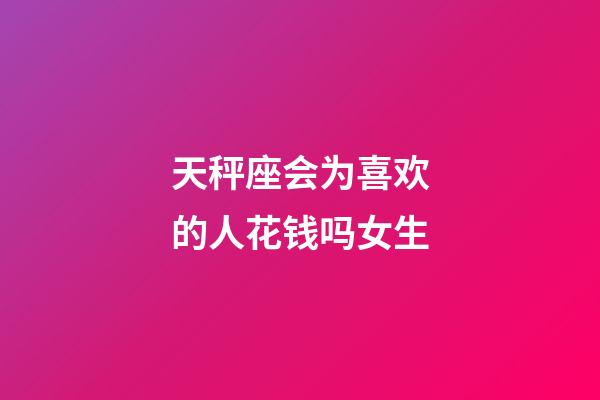 天秤座会为喜欢的人花钱吗女生-第1张-星座运势-玄机派