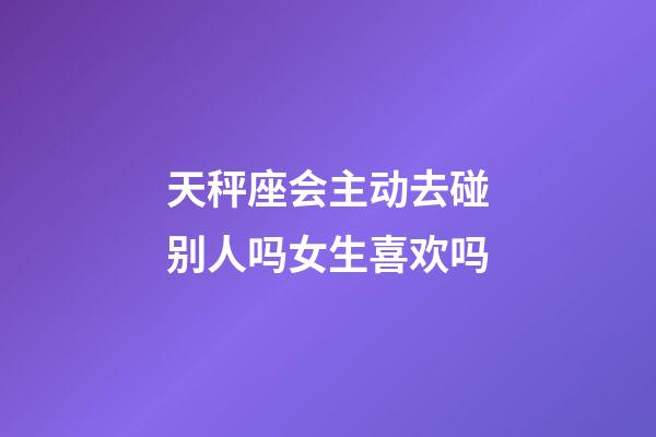 天秤座会主动去碰别人吗女生喜欢吗-第1张-星座运势-玄机派