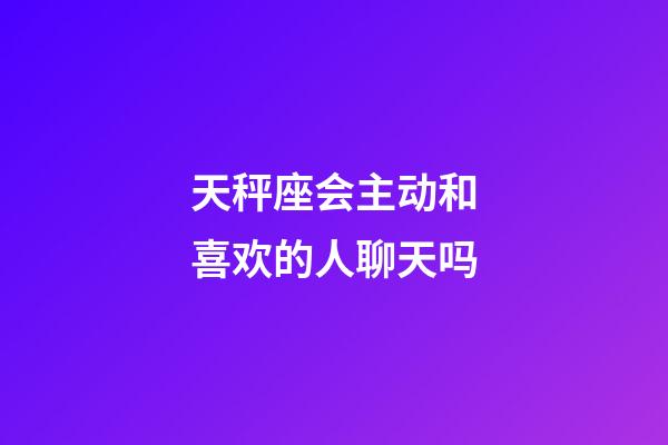 天秤座会主动和喜欢的人聊天吗-第1张-星座运势-玄机派