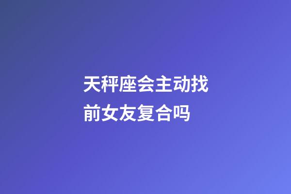 天秤座会主动找前女友复合吗-第1张-星座运势-玄机派