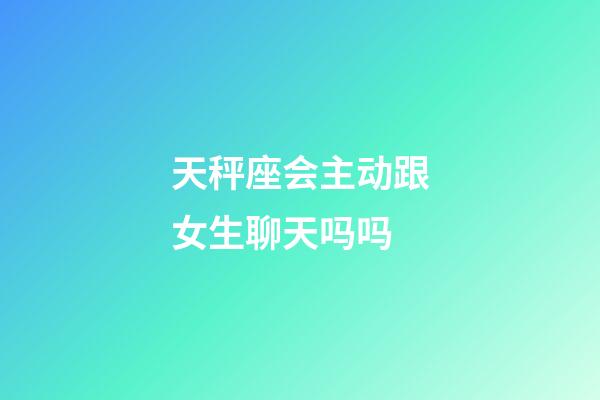 天秤座会主动跟女生聊天吗吗-第1张-星座运势-玄机派